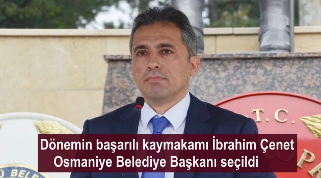 Dönemin başarılı kaymakamı İbrahim Çenet, Osmaniye Belediye Başkanı seçildi