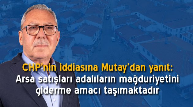 Mustafa Mutay: Arsa satışları adalıların mağduriyetini giderme amacı taşımaktadır